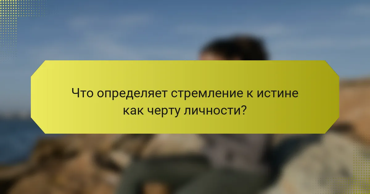 Что определяет стремление к истине как черту личности?