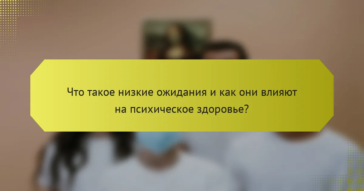 Что такое низкие ожидания и как они влияют на психическое здоровье?