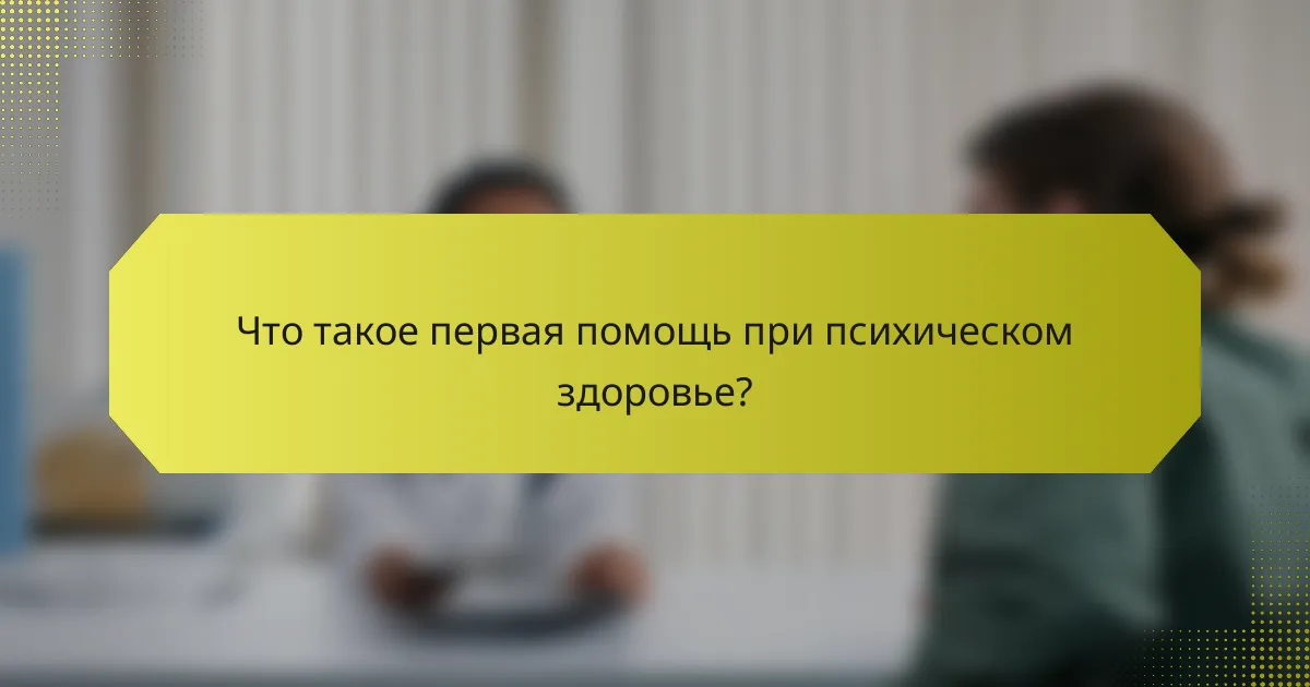 Что такое первая помощь при психическом здоровье?