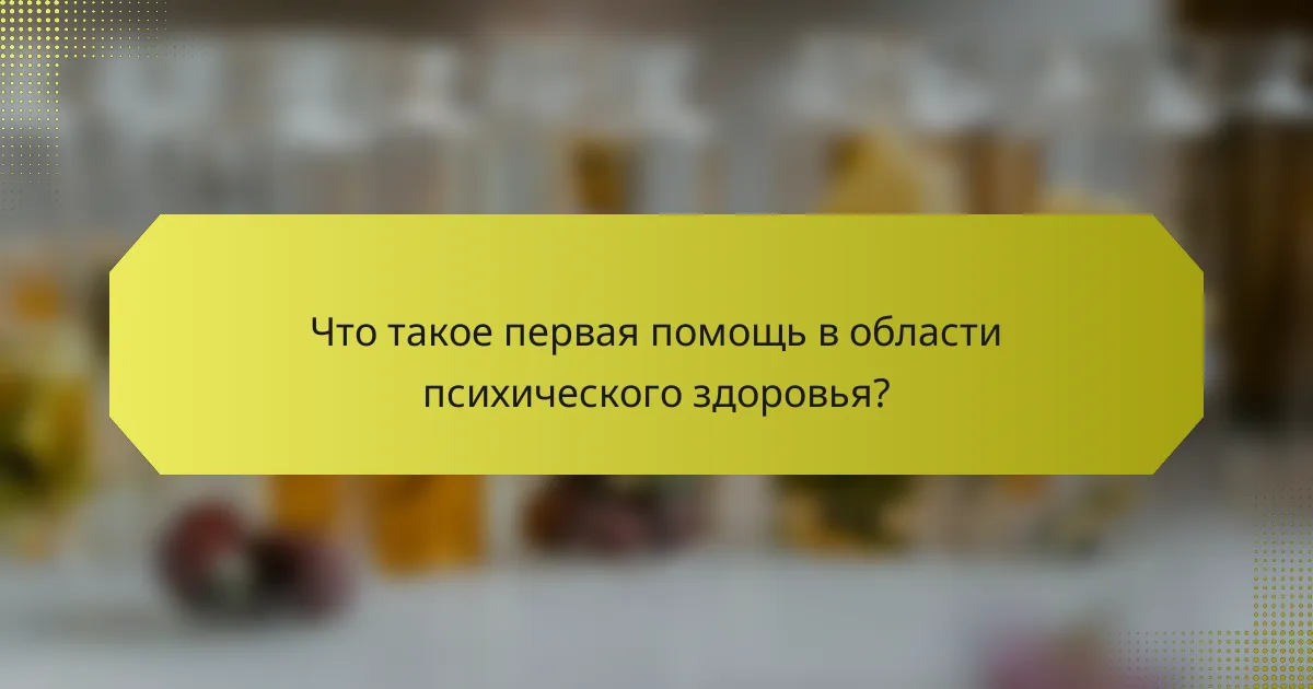 Что такое первая помощь в области психического здоровья?