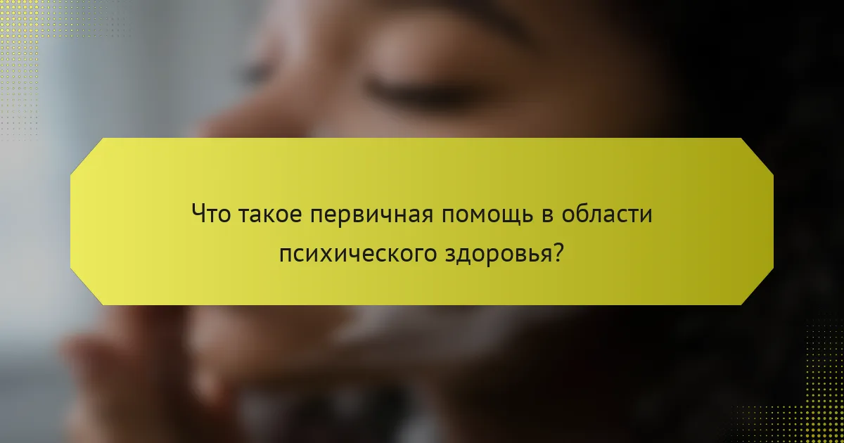 Что такое первичная помощь в области психического здоровья?