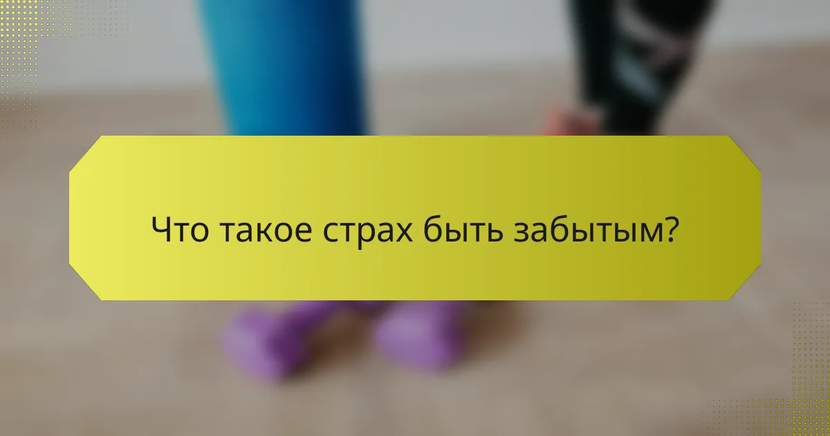 Что такое страх быть забытым?