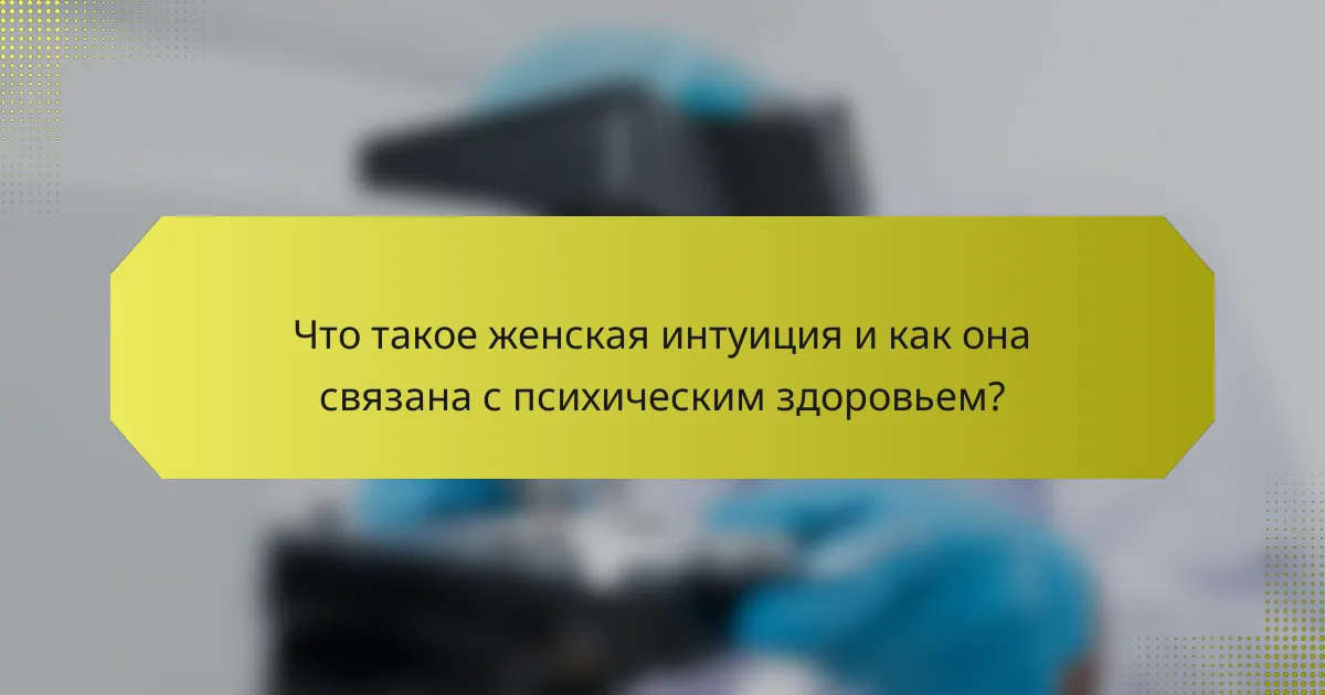 Что такое женская интуиция и как она связана с психическим здоровьем?