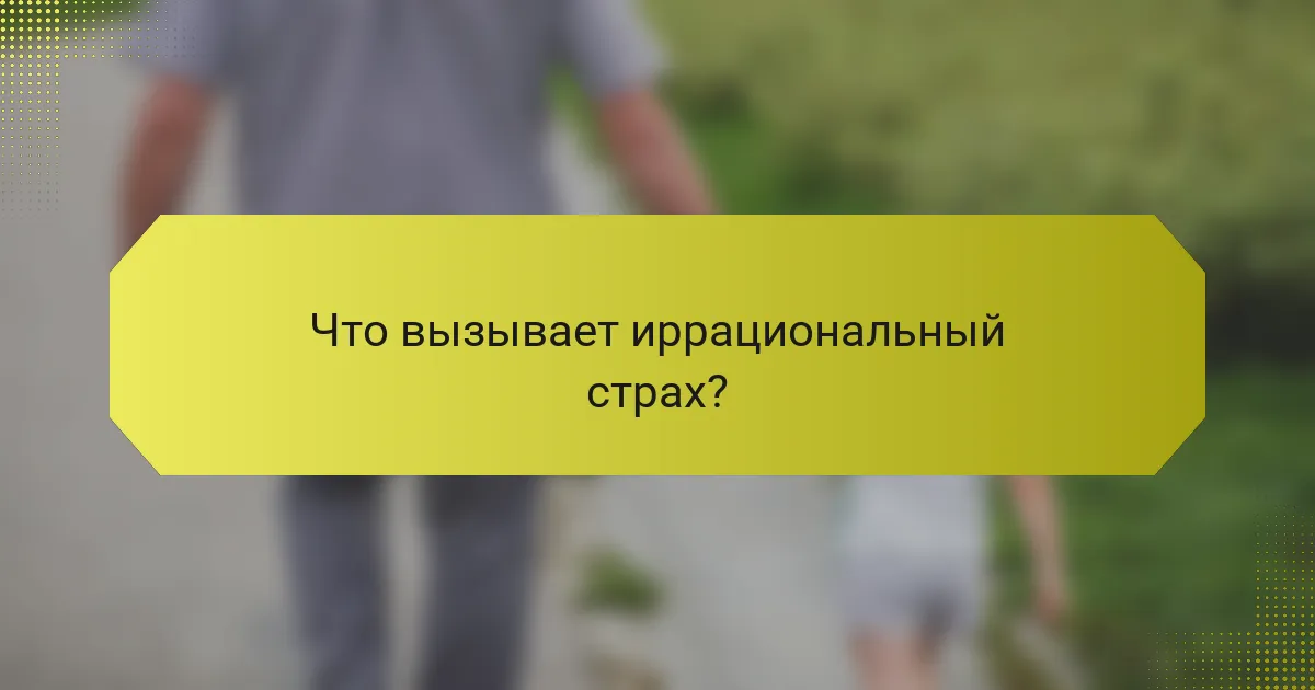 Что вызывает иррациональный страх?