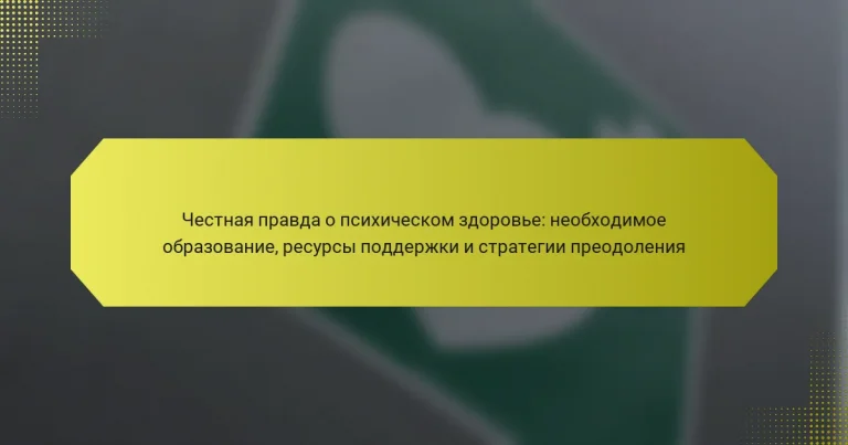 Честная правда о психическом здоровье: необходимое образование, ресурсы поддержки и стратегии преодоления