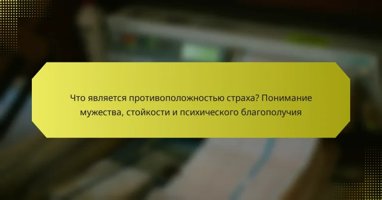 Что является противоположностью страха? Понимание мужества, стойкости и психического благополучия