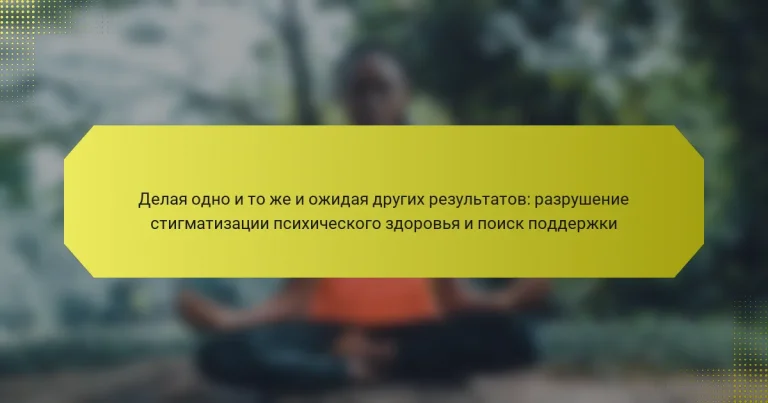 Делая одно и то же и ожидая других результатов: разрушение стигматизации психического здоровья и поиск поддержки