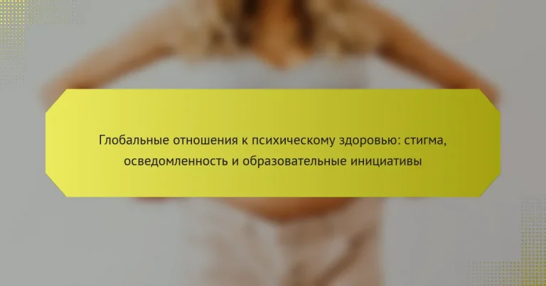 Глобальные отношения к психическому здоровью: стигма, осведомленность и образовательные инициативы