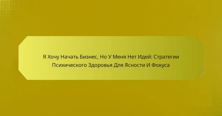 Я Хочу Начать Бизнес, Но У Меня Нет Идей: Стратегии Психического Здоровья Для Ясности И Фокуса