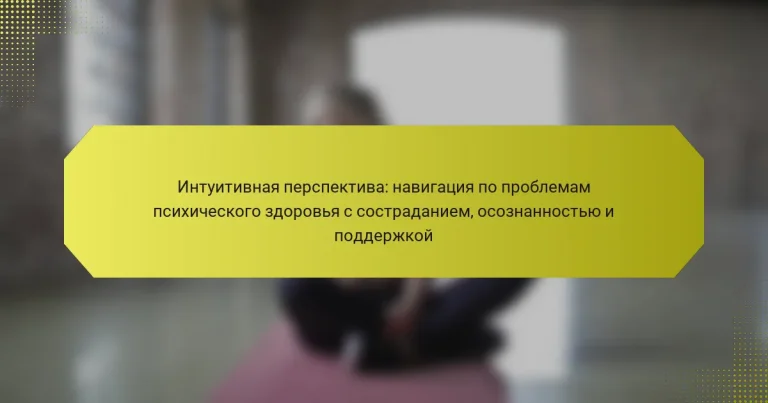 Интуитивная перспектива: навигация по проблемам психического здоровья с состраданием, осознанностью и поддержкой