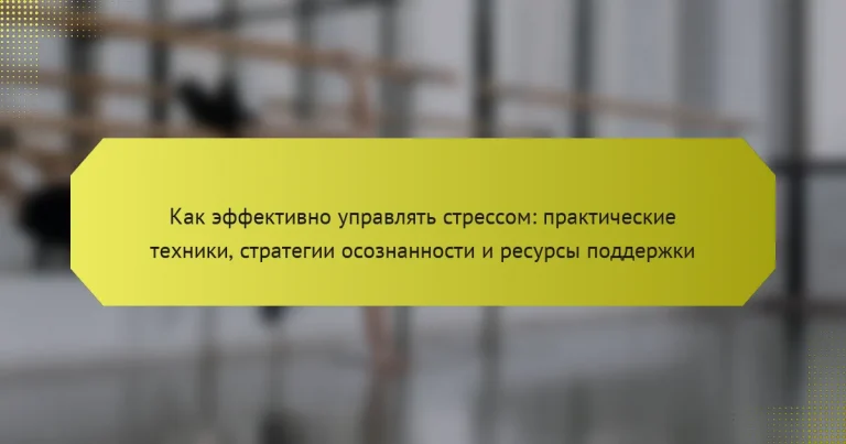 Как эффективно управлять стрессом: практические техники, стратегии осознанности и ресурсы поддержки