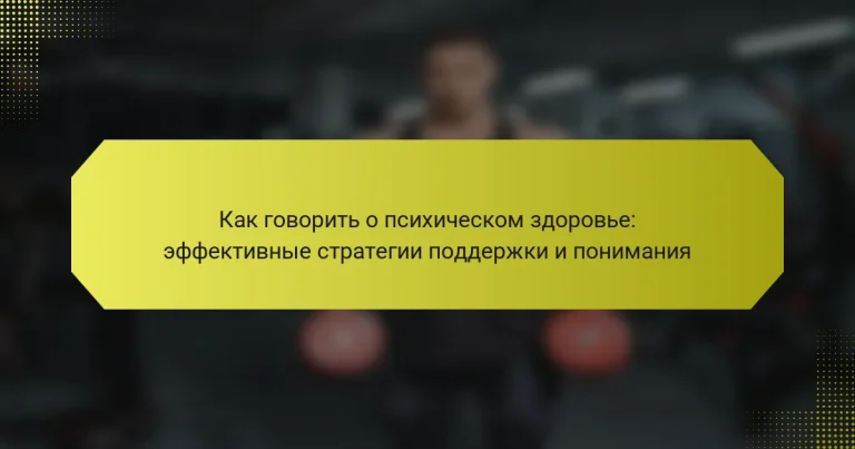 Как говорить о психическом здоровье: эффективные стратегии поддержки и понимания