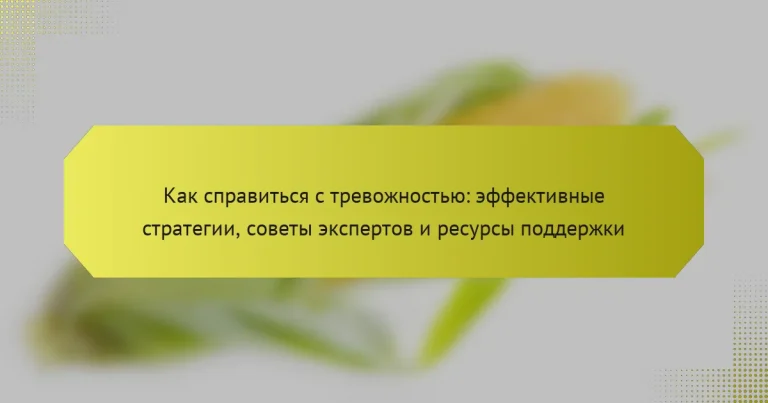Как справиться с тревожностью: эффективные стратегии, советы экспертов и ресурсы поддержки