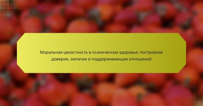 Моральная целостность в психическом здоровье: построение доверия, эмпатии и поддерживающих отношений