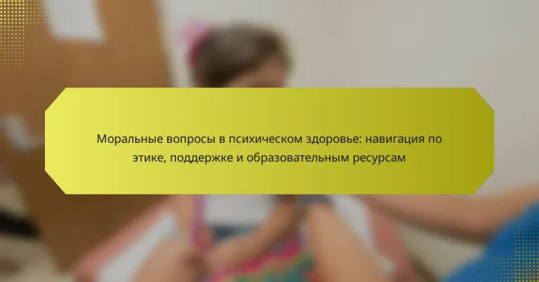 Моральные вопросы в психическом здоровье: навигация по этике, поддержке и образовательным ресурсам