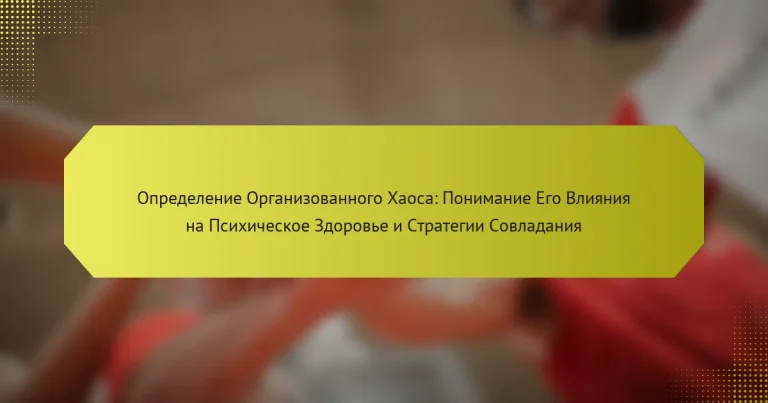 Определение Организованного Хаоса: Понимание Его Влияния на Психическое Здоровье и Стратегии Совладания