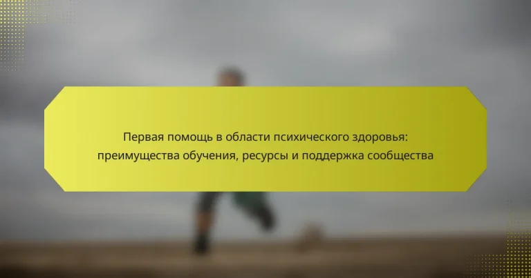 Первая помощь в области психического здоровья: преимущества обучения, ресурсы и поддержка сообщества