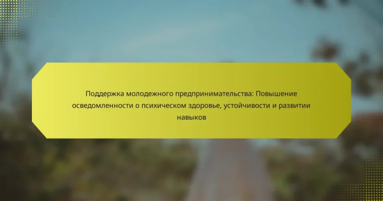 Поддержка молодежного предпринимательства: Повышение осведомленности о психическом здоровье, устойчивости и развитии навыков