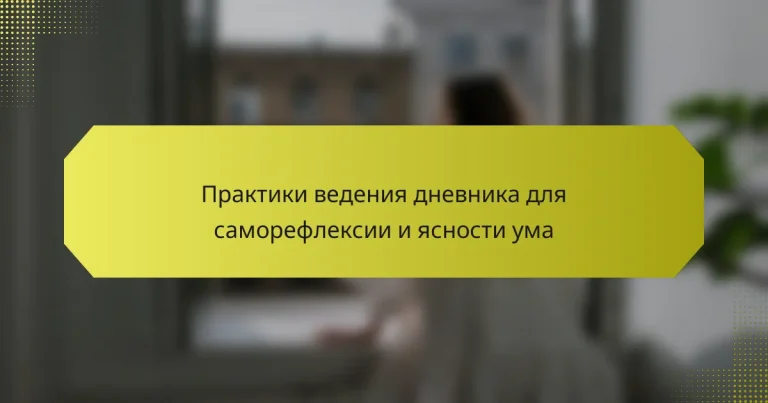 Практики ведения дневника для саморефлексии и ясности ума