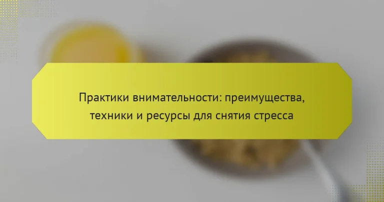 Практики внимательности: преимущества, техники и ресурсы для снятия стресса
