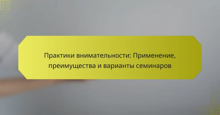 Практики внимательности: Применение, преимущества и варианты семинаров