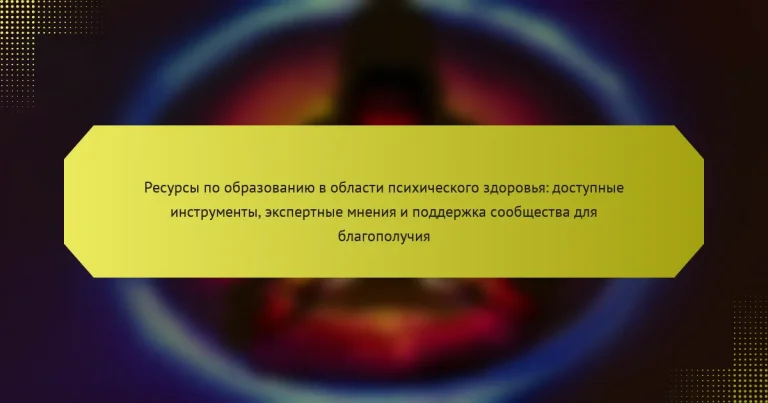 Ресурсы по образованию в области психического здоровья: доступные инструменты, экспертные мнения и поддержка сообщества для благополучия