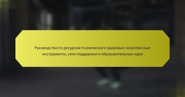 Руководства по ресурсам психического здоровья: комплексные инструменты, сети поддержки и образовательные идеи