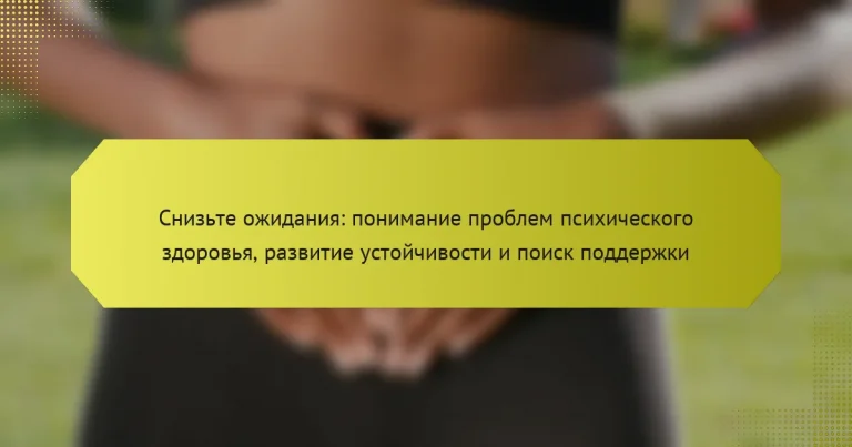 Снизьте ожидания: понимание проблем психического здоровья, развитие устойчивости и поиск поддержки