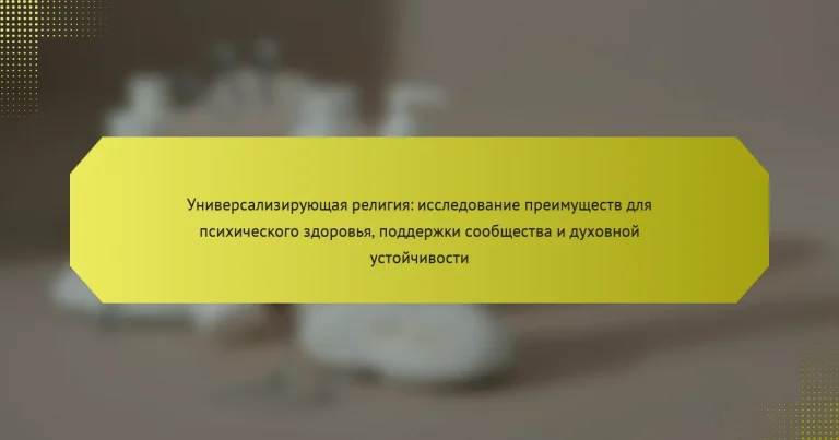 Универсализирующая религия: исследование преимуществ для психического здоровья, поддержки сообщества и духовной устойчивости