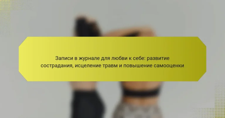 Записи в журнале для любви к себе: развитие сострадания, исцеление травм и повышение самооценки