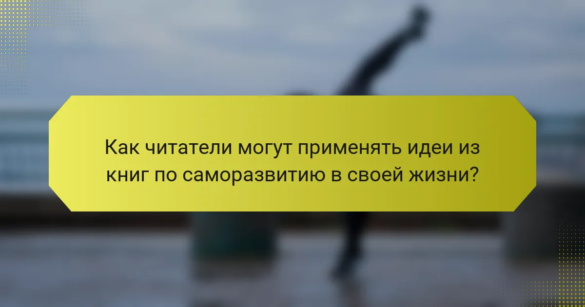 Как читатели могут применять идеи из книг по саморазвитию в своей жизни?