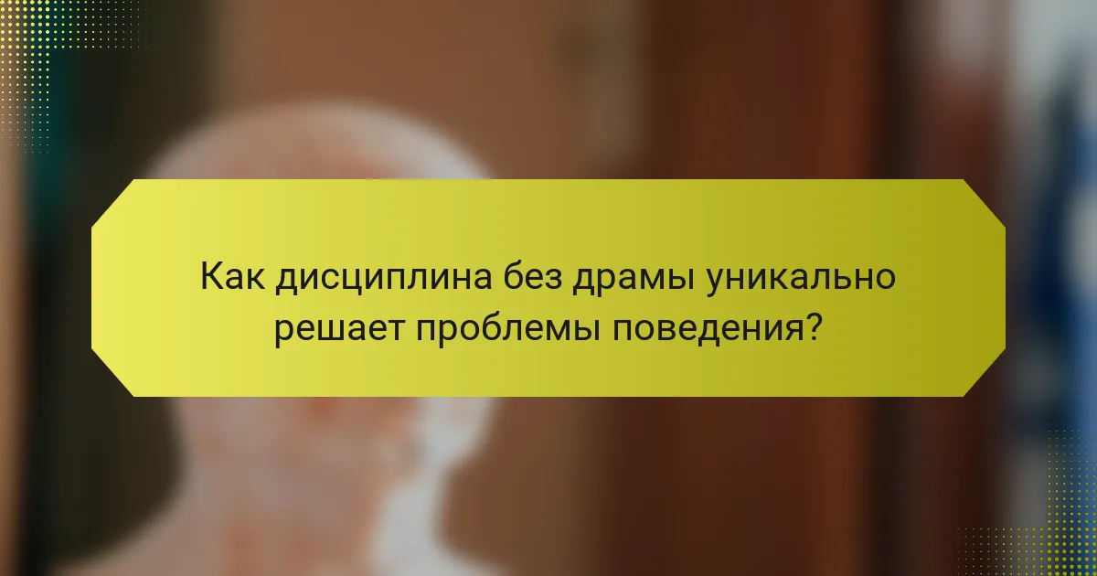 Как дисциплина без драмы уникально решает проблемы поведения?