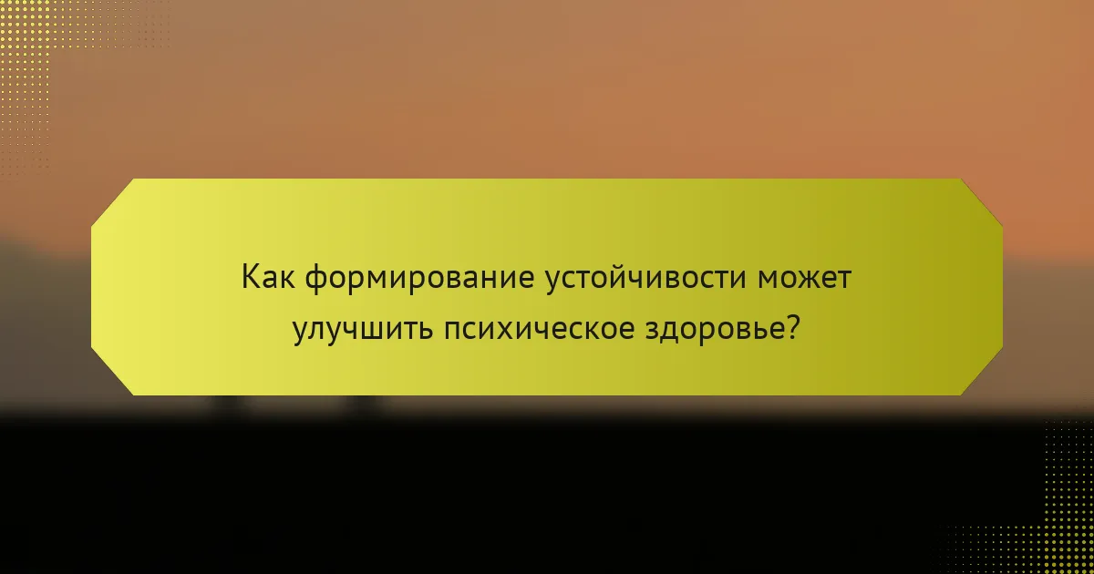 Как формирование устойчивости может улучшить психическое здоровье?