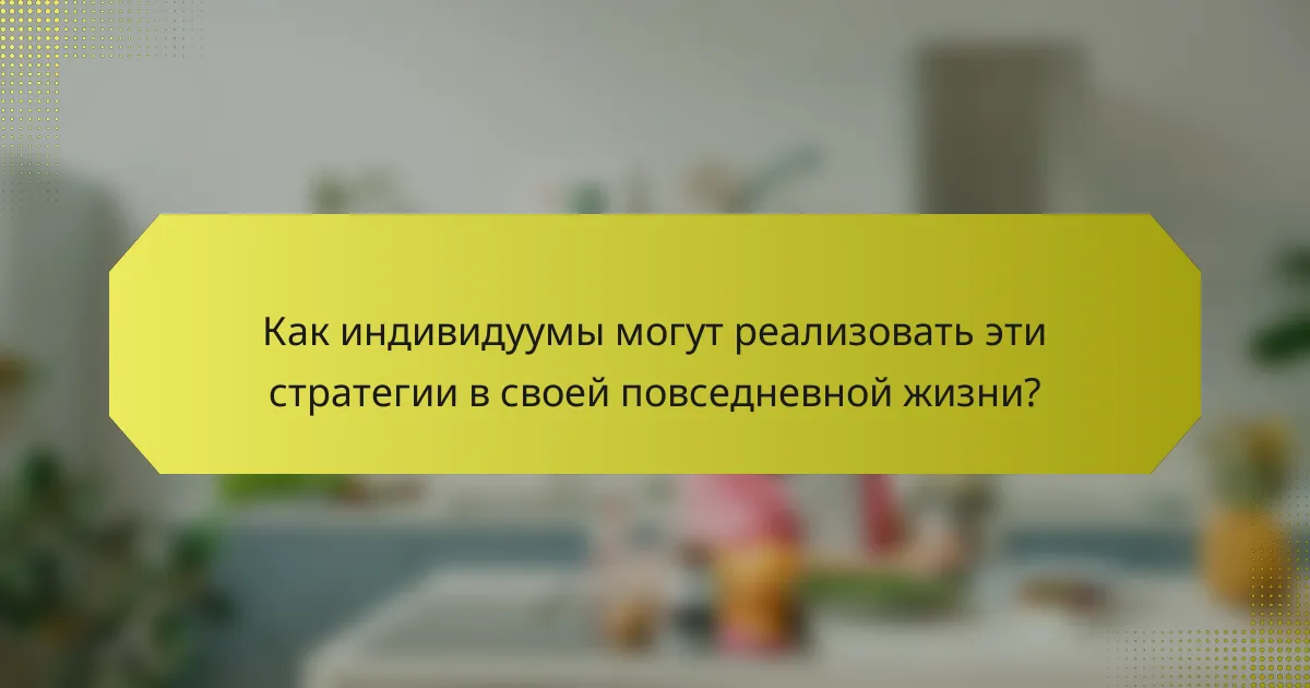 Как индивидуумы могут реализовать эти стратегии в своей повседневной жизни?