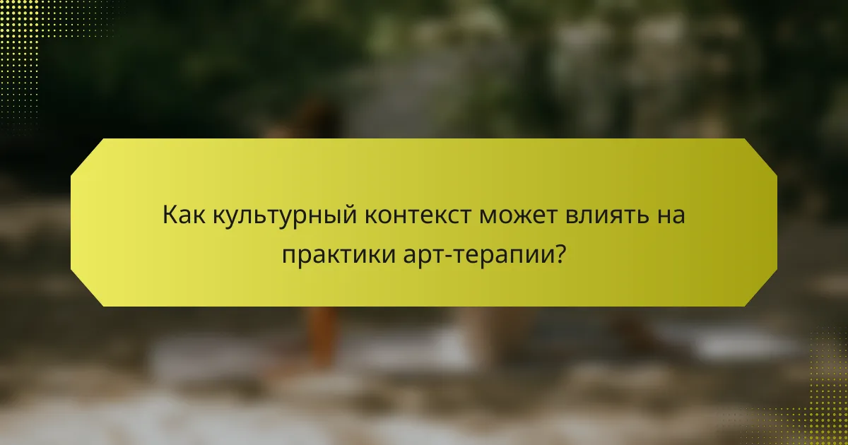Как культурный контекст может влиять на практики арт-терапии?