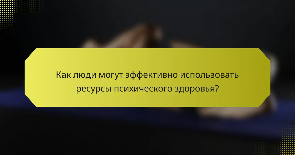 Как люди могут эффективно использовать ресурсы психического здоровья?