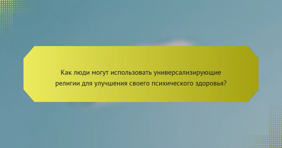 Как люди могут использовать универсализирующие религии для улучшения своего психического здоровья?
