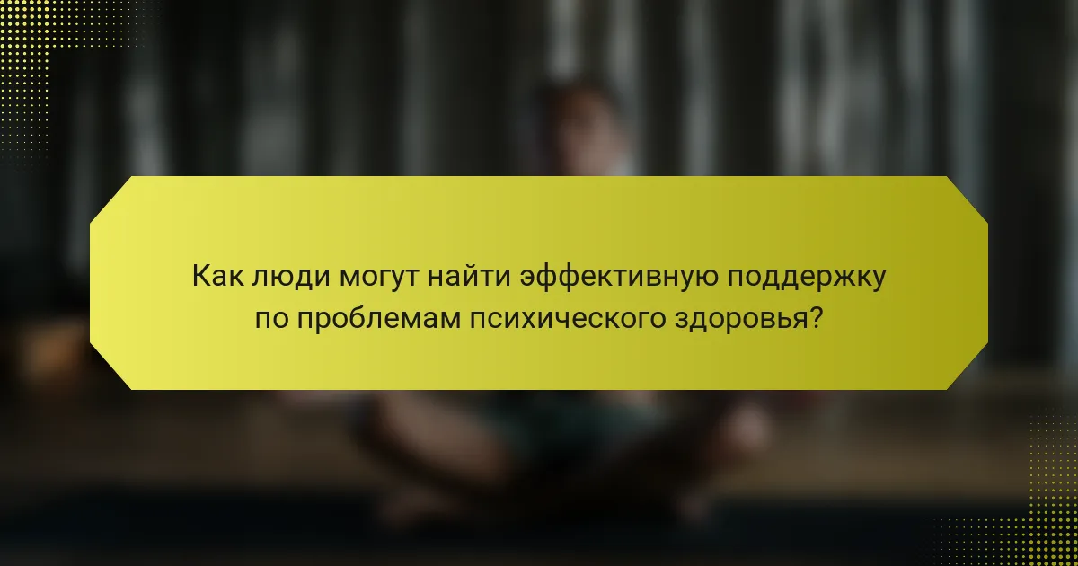 Как люди могут найти эффективную поддержку по проблемам психического здоровья?