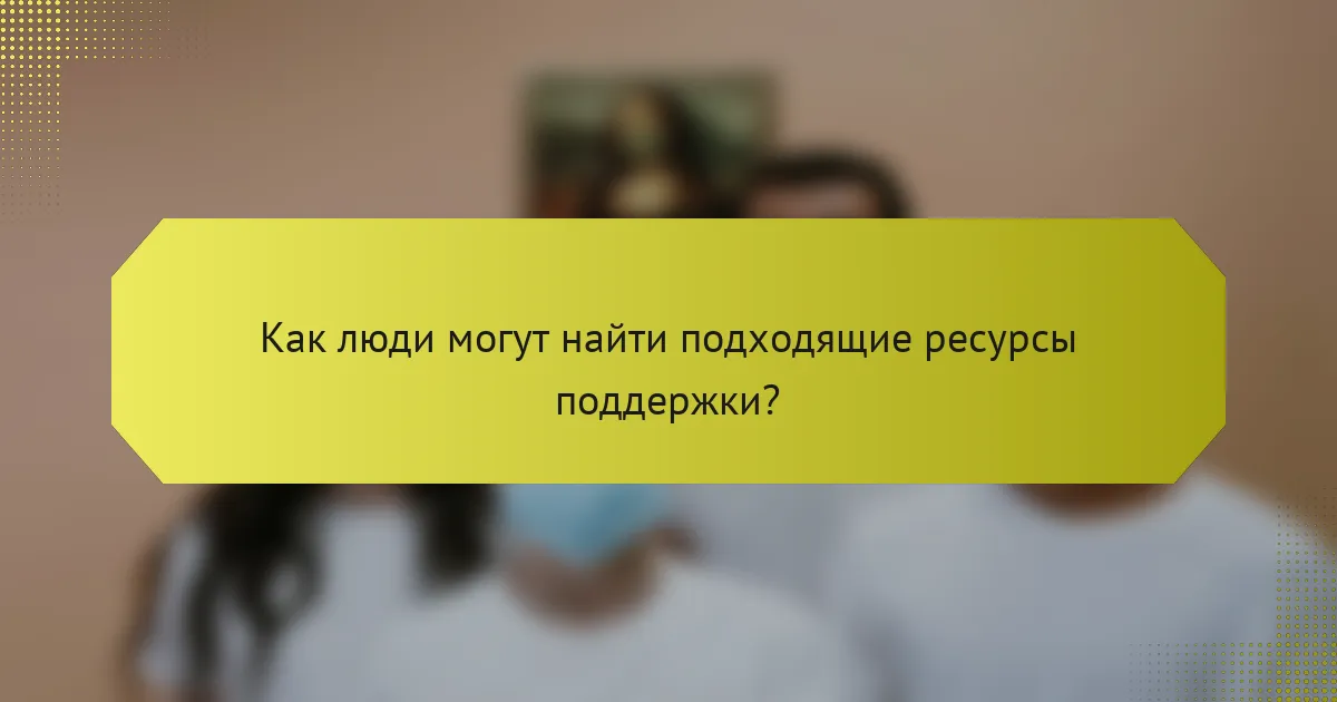 Как люди могут найти подходящие ресурсы поддержки?