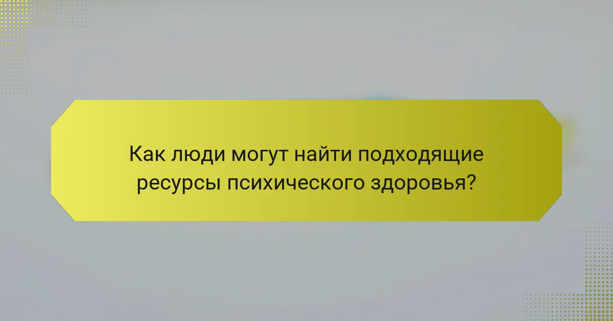 Как люди могут найти подходящие ресурсы психического здоровья?