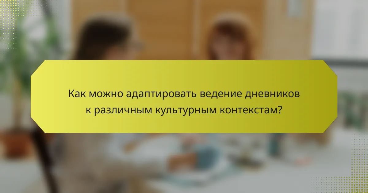 Как можно адаптировать ведение дневников к различным культурным контекстам?