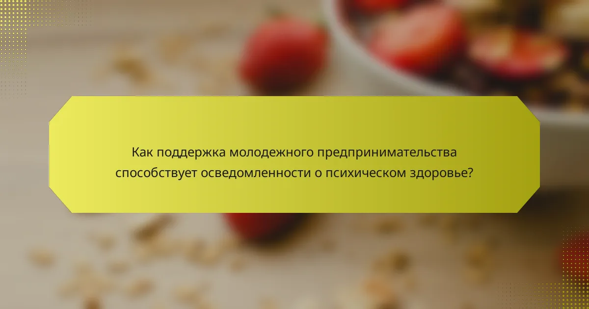 Как поддержка молодежного предпринимательства способствует осведомленности о психическом здоровье?