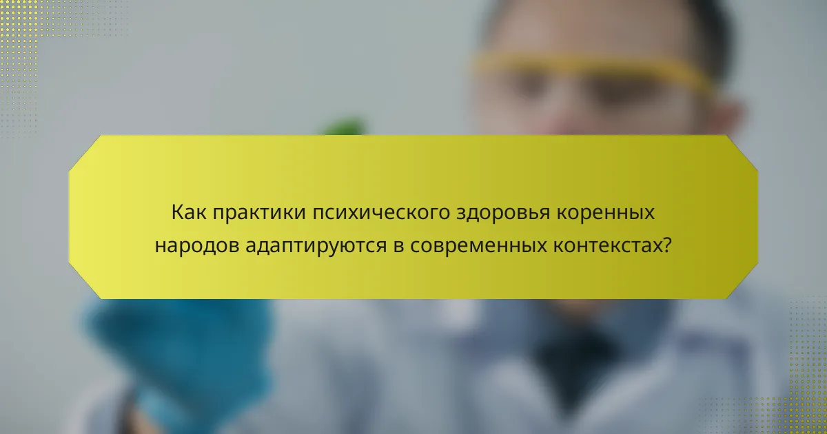 Как практики психического здоровья коренных народов адаптируются в современных контекстах?