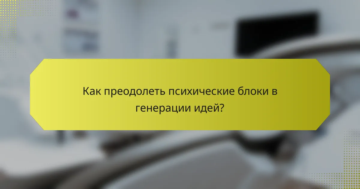 Как преодолеть психические блоки в генерации идей?