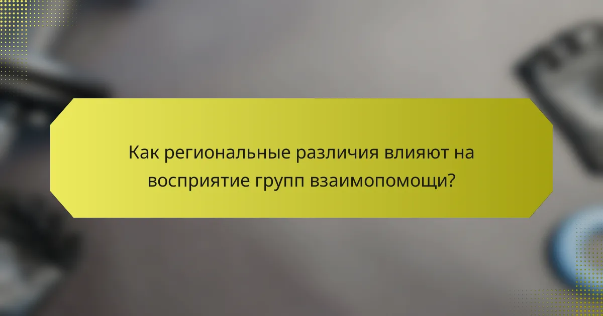 Как региональные различия влияют на восприятие групп взаимопомощи?
