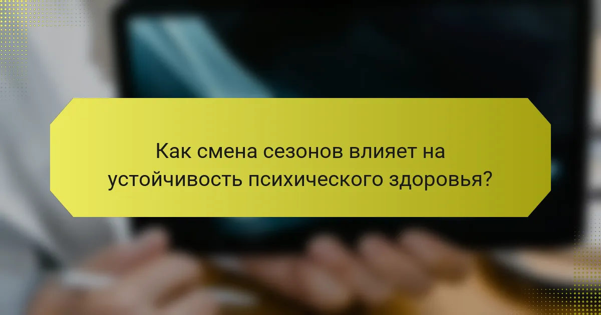 Как смена сезонов влияет на устойчивость психического здоровья?
