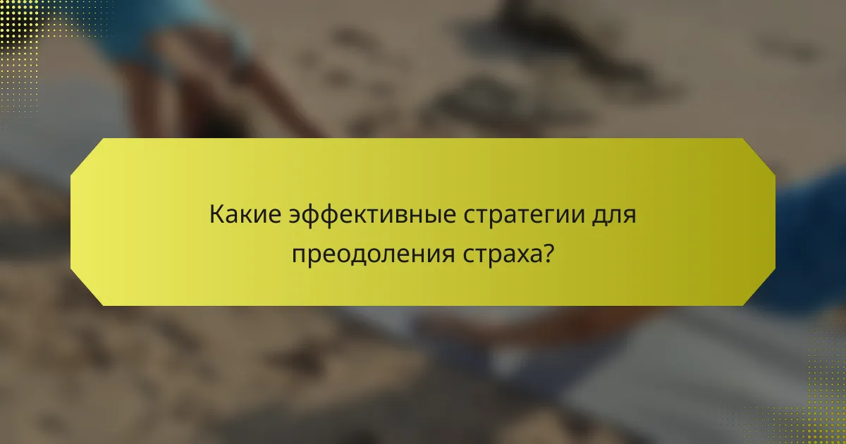Какие эффективные стратегии для преодоления страха?