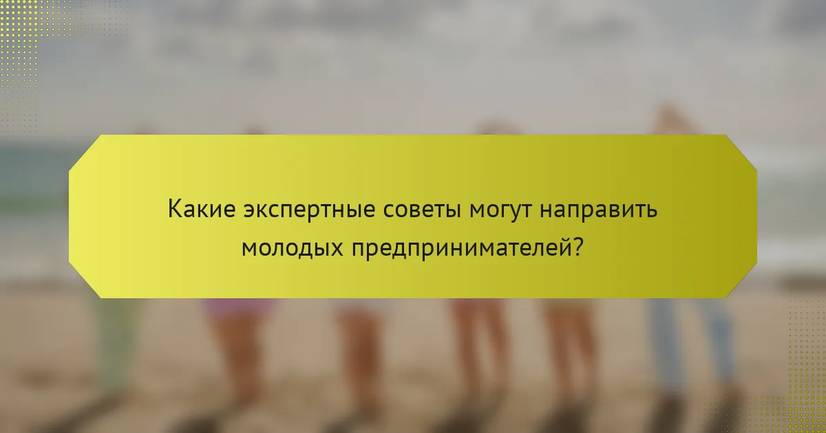 Какие экспертные советы могут направить молодых предпринимателей?