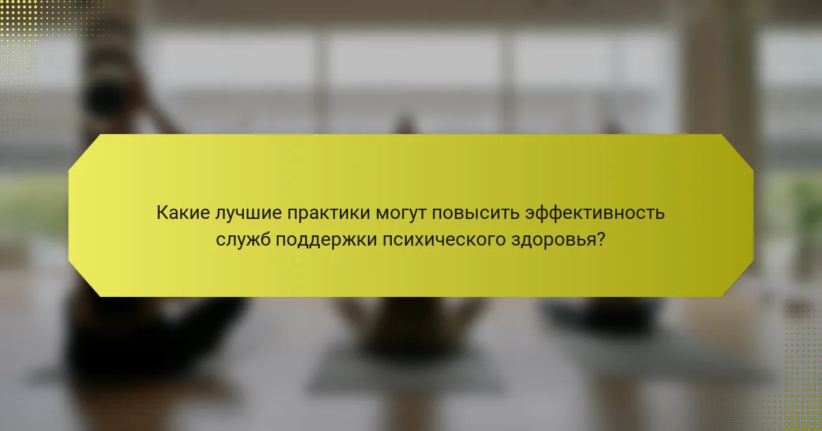 Какие лучшие практики могут повысить эффективность служб поддержки психического здоровья?