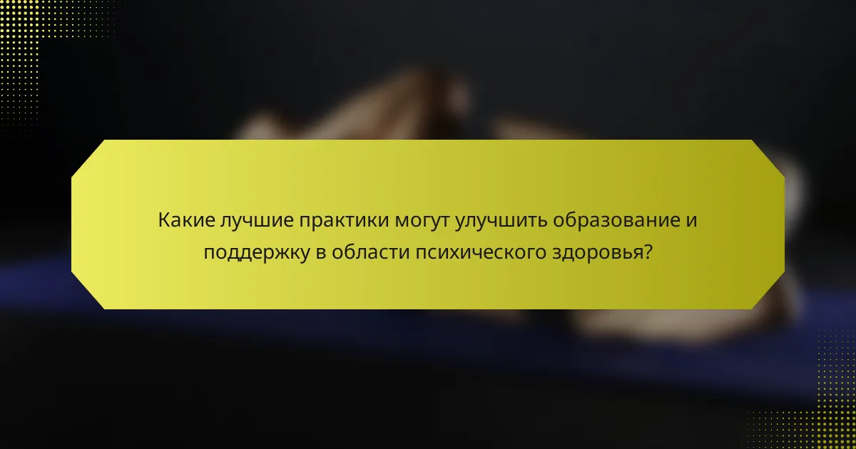 Какие лучшие практики могут улучшить образование и поддержку в области психического здоровья?